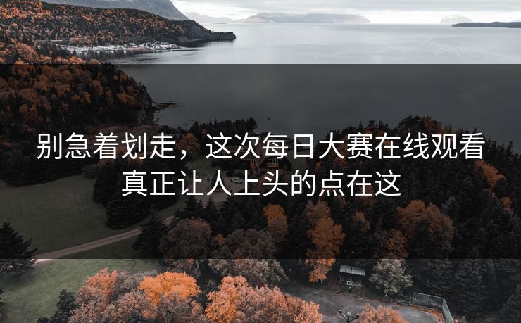 别急着划走,这次每日大赛在线观看真正让人上头的点在这 别急着划走,这次每日大赛在线观看真正让人上头的点在这