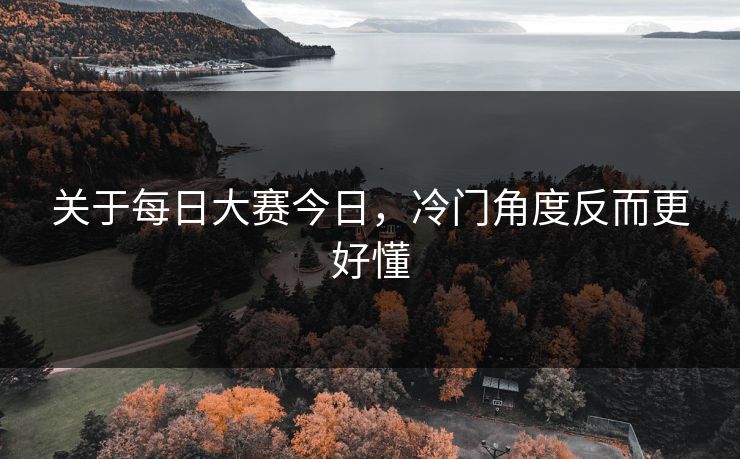 关于每日大赛今日,冷门角度反而更好懂 关于每日大赛今日,冷门角度反而更好懂
