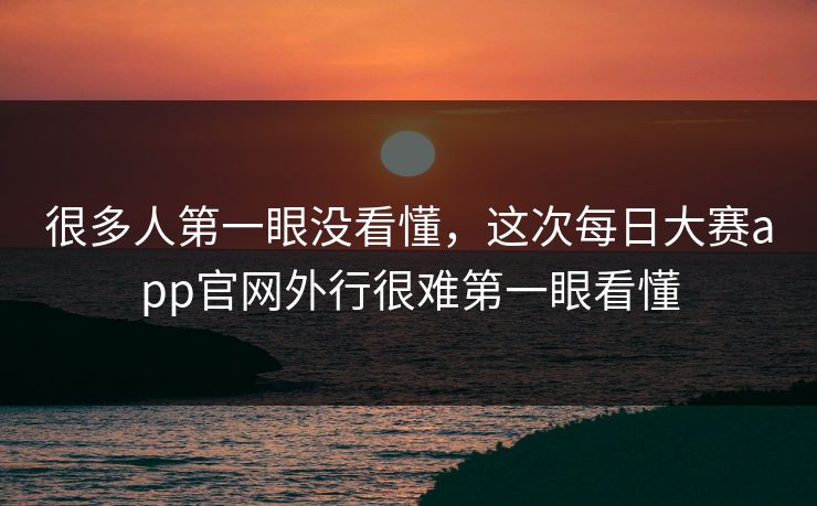 很多人第一眼没看懂,这次每日大赛app官网外行很难第一眼看懂 很多人第一眼没看懂,这次每日大赛app官网外行很难第一眼看懂