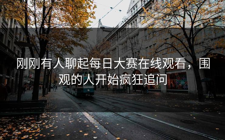 刚刚有人聊起每日大赛在线观看,围观的人开始疯狂追问 刚刚有人聊起每日大赛在线观看,围观的人开始疯狂追问