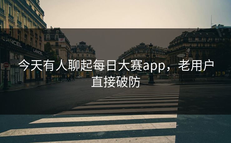 今天有人聊起每日大赛app,老用户直接破防 今天有人聊起每日大赛app,老用户直接破防