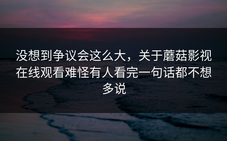 没想到争议会这么大,关于蘑菇影视在线观看难怪有人看完一句话都不想多说 没想到争议会这么大,关于蘑菇影视在线观看难怪有人看完一句话都不想多说