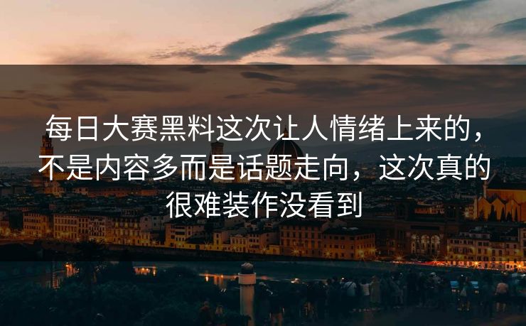每日大赛黑料这次让人情绪上来的,不是内容多而是话题走向,这次真的很难装作没看到 每日大赛黑料这次让人情绪上来的,不是内容多而是话题走向,这次真的很难装作没看到