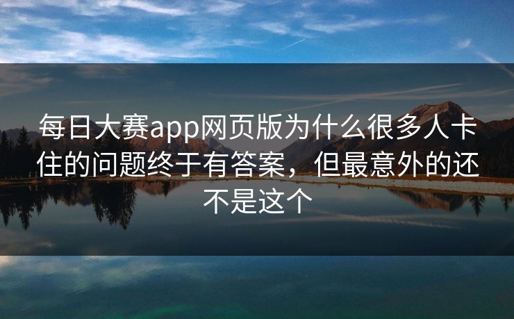 每日大赛app网页版为什么很多人卡住的问题终于有答案,但最意外的还不是这个 每日大赛app网页版为什么很多人卡住的问题终于有答案,但最意外的还不是这个