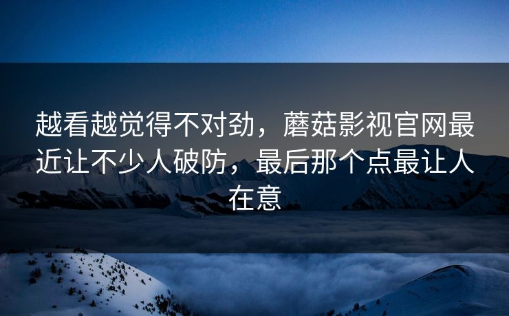 越看越觉得不对劲,蘑菇影视官网最近让不少人破防,最后那个点最让人在意 越看越觉得不对劲,蘑菇影视官网最近让不少人破防,最后那个点最让人在意