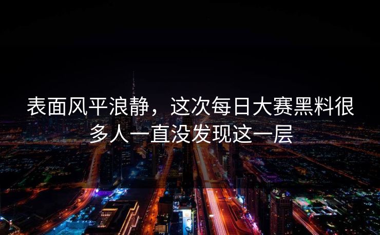 表面风平浪静,这次每日大赛黑料很多人一直没发现这一层 表面风平浪静,这次每日大赛黑料很多人一直没发现这一层