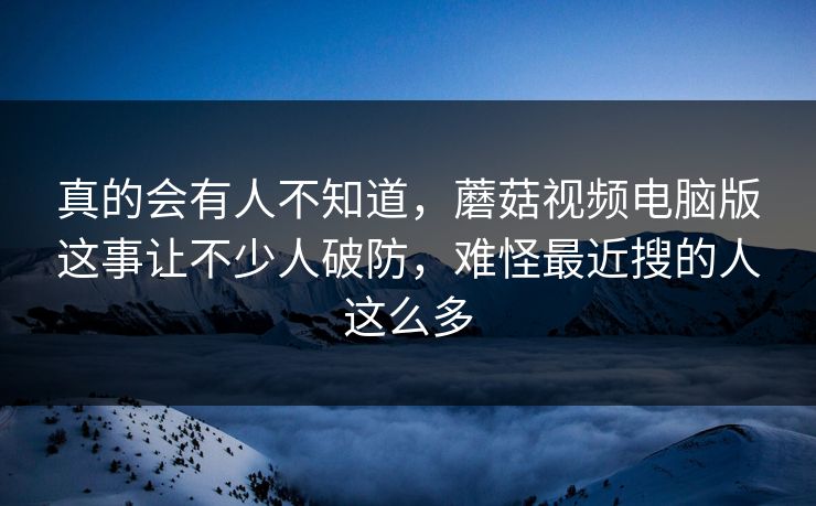 真的会有人不知道,蘑菇视频电脑版这事让不少人破防,难怪最近搜的人这么多 真的会有人不知道,蘑菇视频电脑版这事让不少人破防,难怪最近搜的人这么多