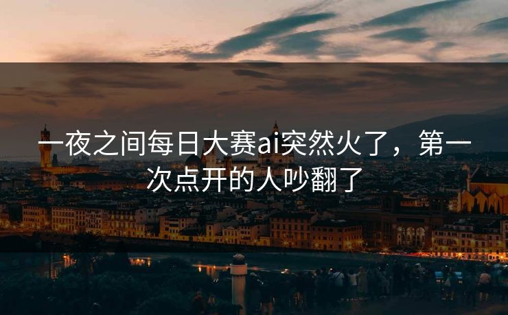 一夜之间每日大赛ai突然火了,第一次点开的人吵翻了 一夜之间每日大赛ai突然火了,第一次点开的人吵翻了