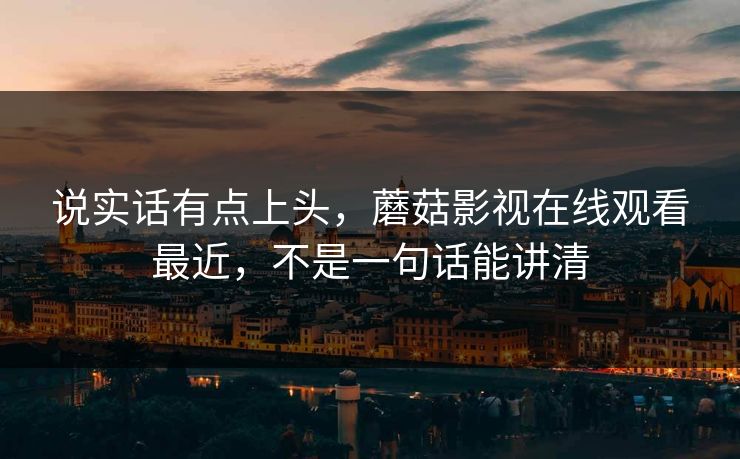 说实话有点上头,蘑菇影视在线观看最近,不是一句话能讲清 说实话有点上头,蘑菇影视在线观看最近,不是一句话能讲清