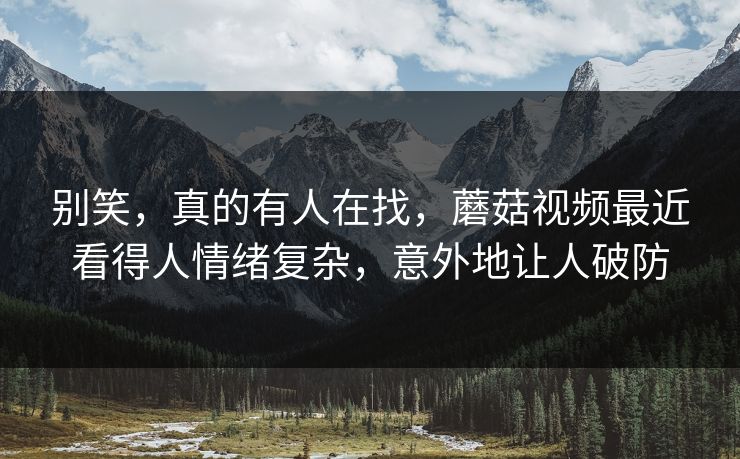 别笑,真的有人在找,蘑菇视频最近看得人情绪复杂,意外地让人破防 别笑,真的有人在找,蘑菇视频最近看得人情绪复杂,意外地让人破防