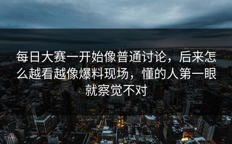 每日大赛一开始像普通讨论,后来怎么越看越像爆料现场,懂的人第一眼就察觉不对 每日大赛一开始像普通讨论,后来怎么越看越像爆料现场,懂的人第一眼就察觉不对
