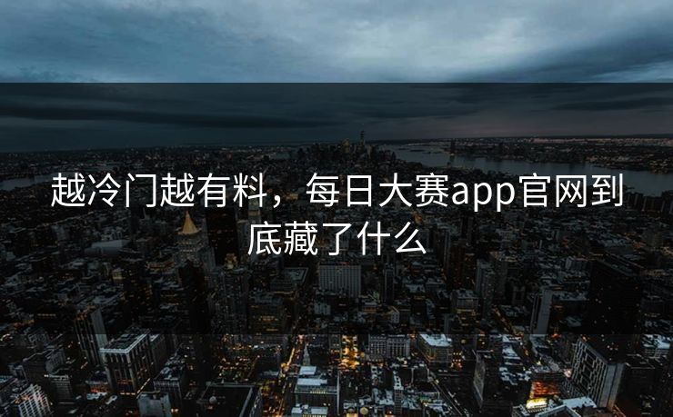 越冷门越有料,每日大赛app官网到底藏了什么 越冷门越有料,每日大赛app官网到底藏了什么
