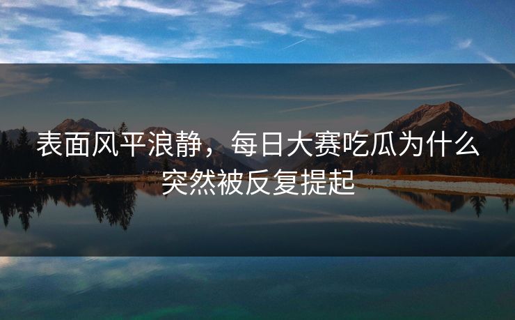 表面风平浪静,每日大赛吃瓜为什么突然被反复提起 表面风平浪静,每日大赛吃瓜为什么突然被反复提起