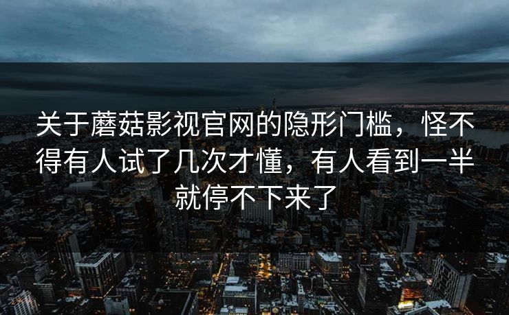 关于蘑菇影视官网的隐形门槛,怪不得有人试了几次才懂,有人看到一半就停不下来了 关于蘑菇影视官网的隐形门槛,怪不得有人试了几次才懂,有人看到一半就停不下来了