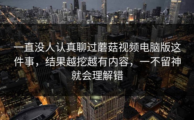 一直没人认真聊过蘑菇视频电脑版这件事,结果越挖越有内容,一不留神就会理解错 一直没人认真聊过蘑菇视频电脑版这件事,结果越挖越有内容,一不留神就会理解错