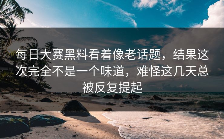 每日大赛黑料看着像老话题,结果这次完全不是一个味道,难怪这几天总被反复提起 每日大赛黑料看着像老话题,结果这次完全不是一个味道,难怪这几天总被反复提起