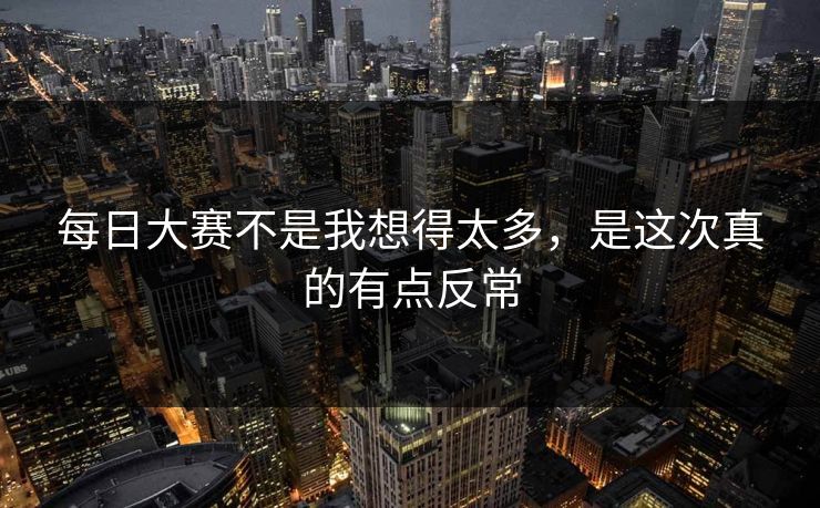 每日大赛不是我想得太多,是这次真的有点反常 每日大赛不是我想得太多,是这次真的有点反常