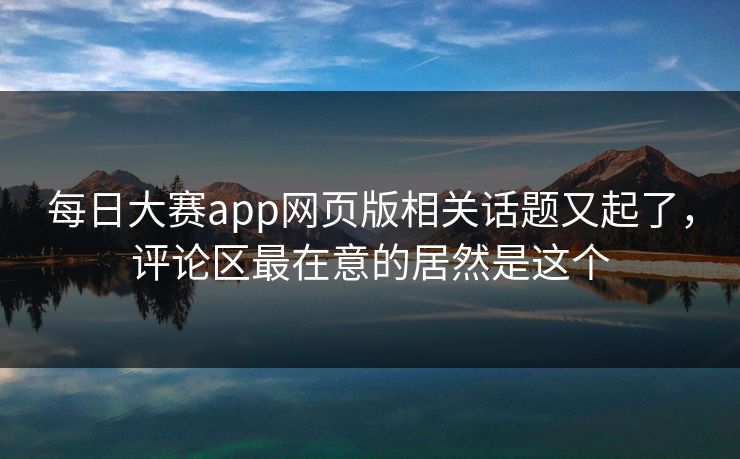 每日大赛app网页版相关话题又起了,评论区最在意的居然是这个 每日大赛app网页版相关话题又起了,评论区最在意的居然是这个