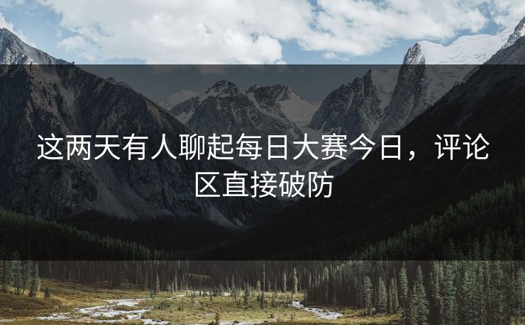 这两天有人聊起每日大赛今日,评论区直接破防 这两天有人聊起每日大赛今日,评论区直接破防