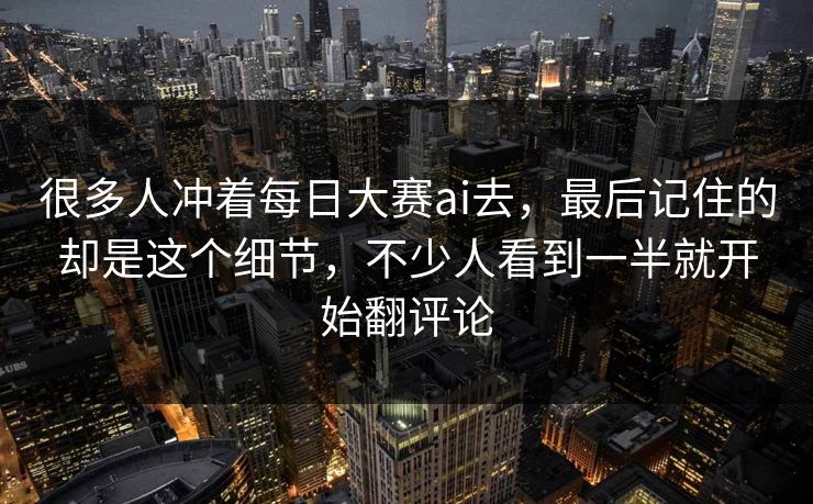 很多人冲着每日大赛ai去,最后记住的却是这个细节,不少人看到一半就开始翻评论 很多人冲着每日大赛ai去,最后记住的却是这个细节,不少人看到一半就开始翻评论