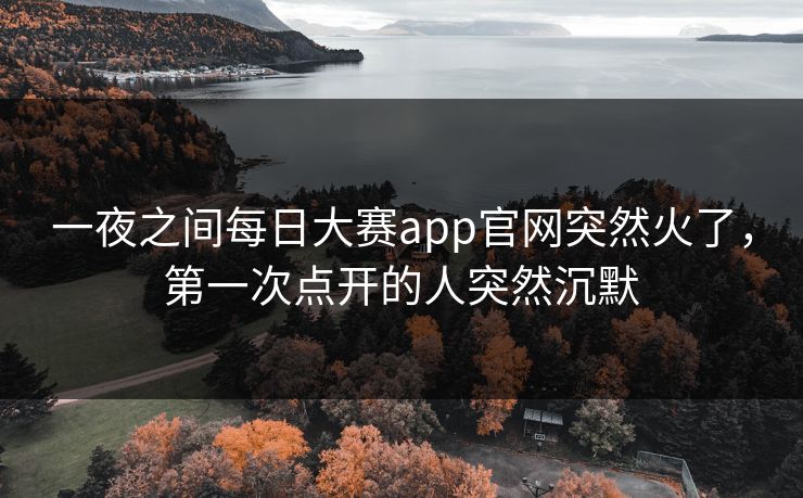 一夜之间每日大赛app官网突然火了,第一次点开的人突然沉默 一夜之间每日大赛app官网突然火了,第一次点开的人突然沉默