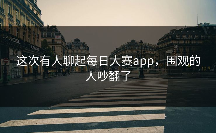 这次有人聊起每日大赛app,围观的人吵翻了 这次有人聊起每日大赛app,围观的人吵翻了