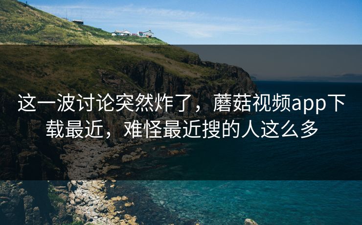 这一波讨论突然炸了,蘑菇视频app下载最近,难怪最近搜的人这么多 这一波讨论突然炸了,蘑菇视频app下载最近,难怪最近搜的人这么多