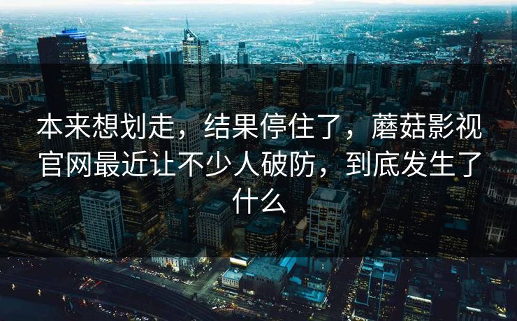 本来想划走,结果停住了,蘑菇影视官网最近让不少人破防,到底发生了什么 本来想划走,结果停住了,蘑菇影视官网最近让不少人破防,到底发生了什么
