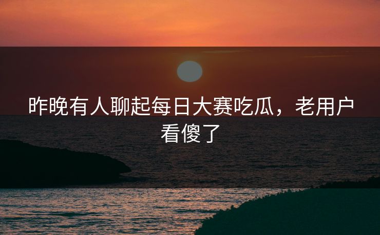 昨晚有人聊起每日大赛吃瓜,老用户看傻了 昨晚有人聊起每日大赛吃瓜,老用户看傻了