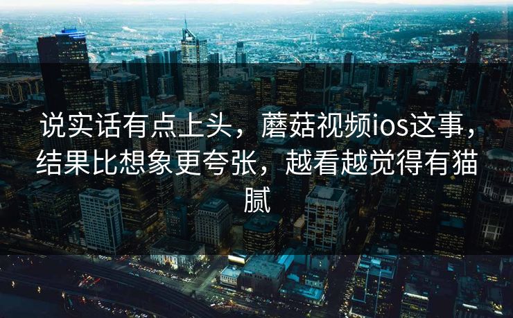 说实话有点上头,蘑菇视频ios这事,结果比想象更夸张,越看越觉得有猫腻 说实话有点上头,蘑菇视频ios这事,结果比想象更夸张,越看越觉得有猫腻