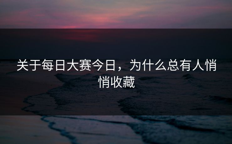 关于每日大赛今日,为什么总有人悄悄收藏 关于每日大赛今日,为什么总有人悄悄收藏