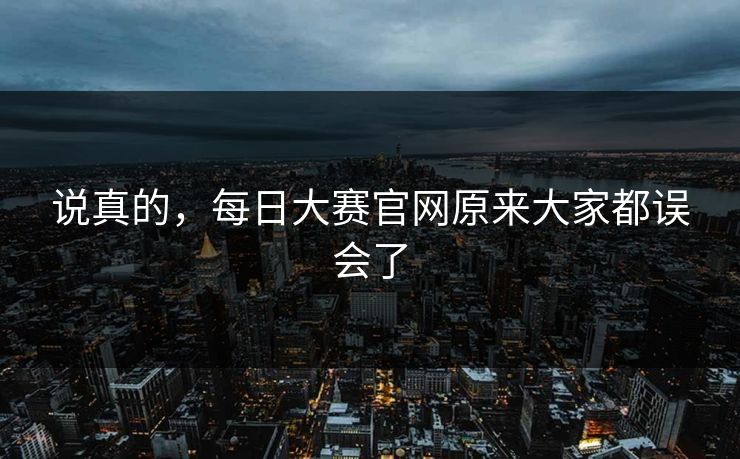 说真的,每日大赛官网原来大家都误会了 说真的,每日大赛官网原来大家都误会了