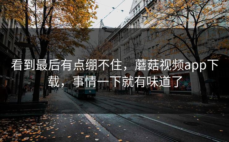 看到最后有点绷不住,蘑菇视频app下载,事情一下就有味道了 看到最后有点绷不住,蘑菇视频app下载,事情一下就有味道了