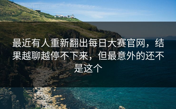最近有人重新翻出每日大赛官网,结果越聊越停不下来,但最意外的还不是这个 最近有人重新翻出每日大赛官网,结果越聊越停不下来,但最意外的还不是这个