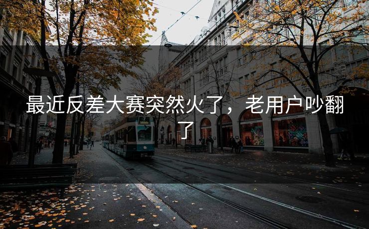 最近反差大赛突然火了,老用户吵翻了 最近反差大赛突然火了,老用户吵翻了