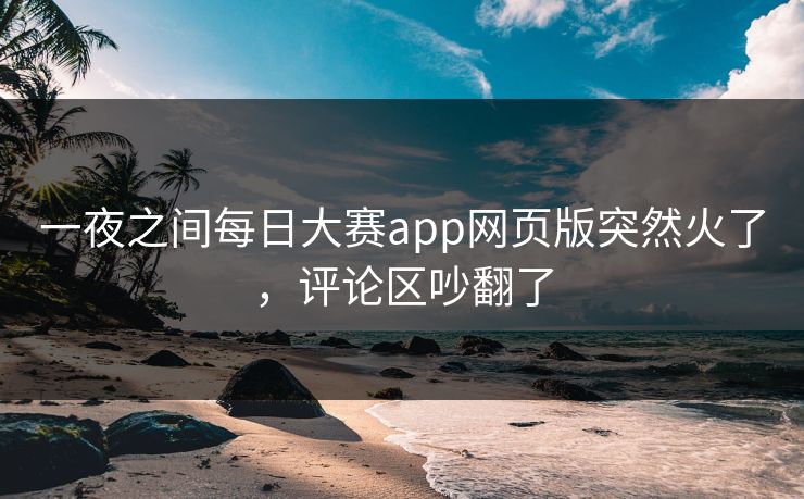 一夜之间每日大赛app网页版突然火了,评论区吵翻了 一夜之间每日大赛app网页版突然火了,评论区吵翻了