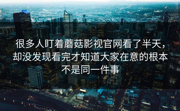 很多人盯着蘑菇影视官网看了半天,却没发现看完才知道大家在意的根本不是同一件事 很多人盯着蘑菇影视官网看了半天,却没发现看完才知道大家在意的根本不是同一件事