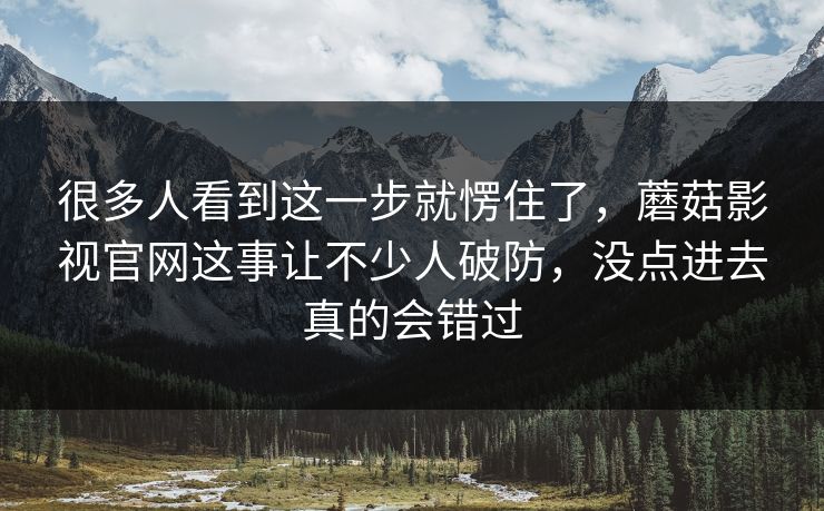 很多人看到这一步就愣住了,蘑菇影视官网这事让不少人破防,没点进去真的会错过 很多人看到这一步就愣住了,蘑菇影视官网这事让不少人破防,没点进去真的会错过