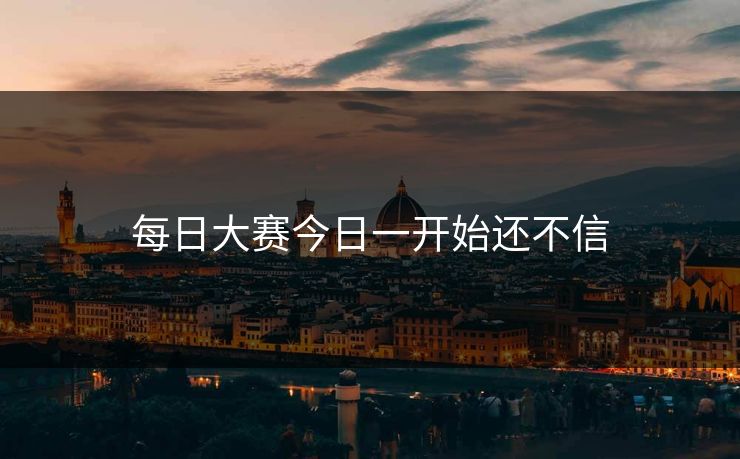 每日大赛今日一开始还不信 每日大赛今日一开始还不信