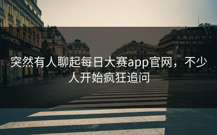突然有人聊起每日大赛app官网,不少人开始疯狂追问 突然有人聊起每日大赛app官网,不少人开始疯狂追问