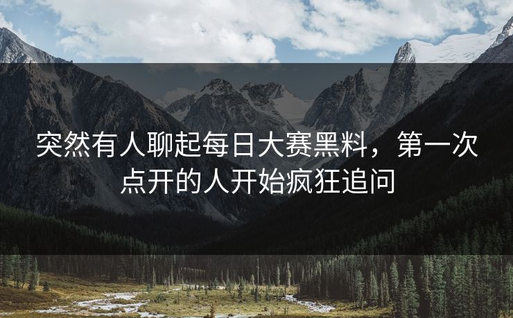 突然有人聊起每日大赛黑料,第一次点开的人开始疯狂追问 突然有人聊起每日大赛黑料,第一次点开的人开始疯狂追问