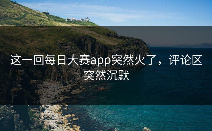 这一回每日大赛app突然火了,评论区突然沉默 这一回每日大赛app突然火了,评论区突然沉默
