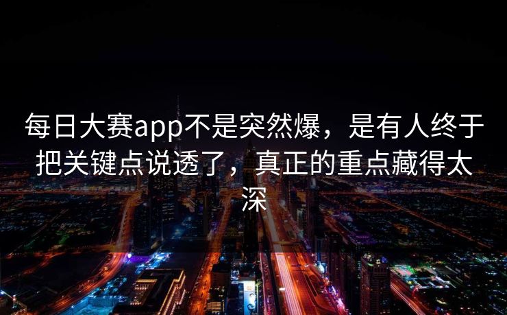 每日大赛app不是突然爆,是有人终于把关键点说透了,真正的重点藏得太深 每日大赛app不是突然爆,是有人终于把关键点说透了,真正的重点藏得太深